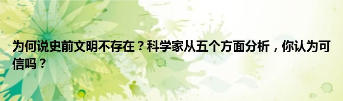 为何说史前文明不存在？科学家从五个方面分析，你认为可信吗？