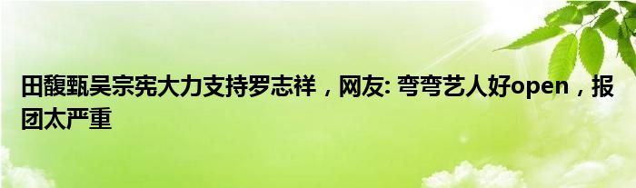 田馥甄吴宗宪大力支持罗志祥，网友: 弯弯艺人好open，报团太严重