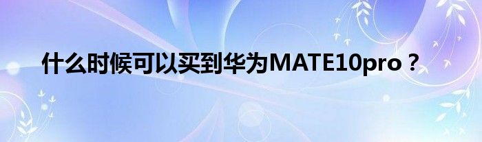 什么时候可以买到华为MATE10pro？