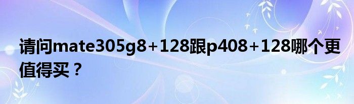 请问mate305g8+128跟p408+128哪个更值得买？