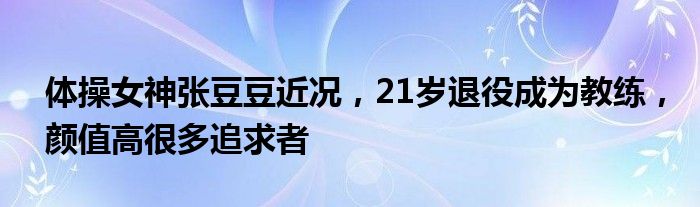 体操女神张豆豆近况，21岁退役成为教练，颜值高很多追求者