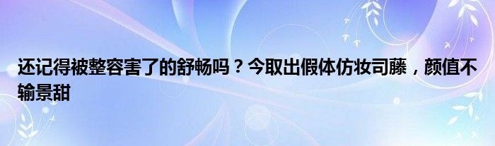 还记得被整容害了的舒畅吗？今取出假体仿妆司藤，颜值不输景甜