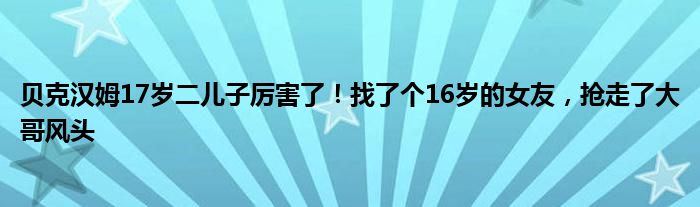 贝克汉姆17岁二儿子厉害了！找了个16岁的女友，抢走了大哥风头