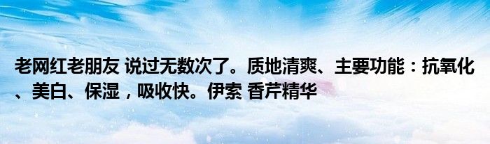 老网红老朋友 说过无数次了。质地清爽、主要功能：抗氧化、美白、保湿，吸收快。伊索 香芹精华