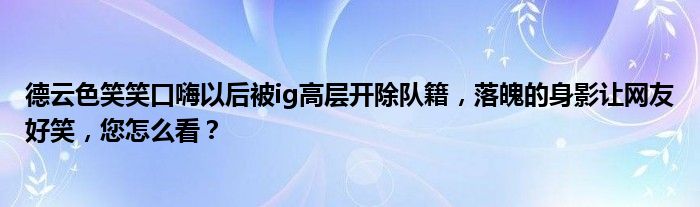 德云色笑笑口嗨以后被ig高层开除队籍，落魄的身影让网友好笑，您怎么看？