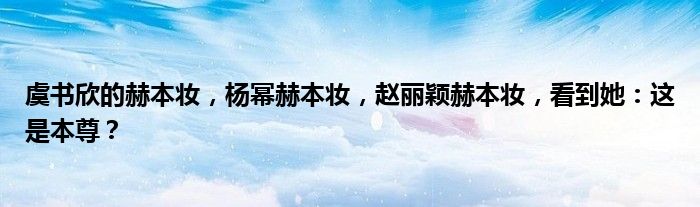 虞书欣的赫本妆，杨幂赫本妆，赵丽颖赫本妆，看到她：这是本尊？