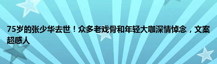 75岁的张少华去世！众多老戏骨和年轻大咖深情悼念，文案超感人