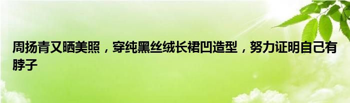 周扬青又晒美照，穿纯黑丝绒长裙凹造型，努力证明自己有脖子