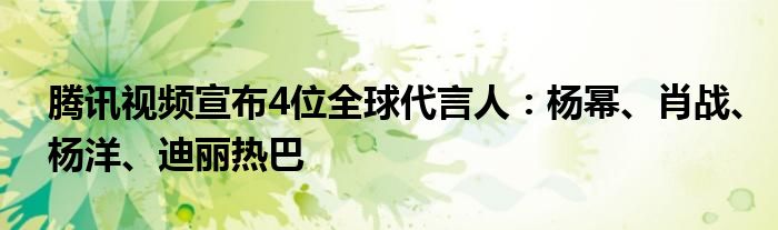 腾讯视频宣布4位全球代言人：杨幂、肖战、杨洋、迪丽热巴