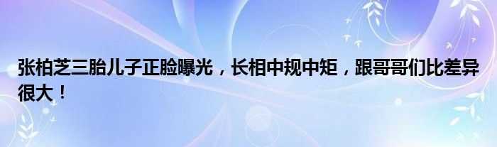 张柏芝三胎儿子正脸曝光，长相中规中矩，跟哥哥们比差异很大！