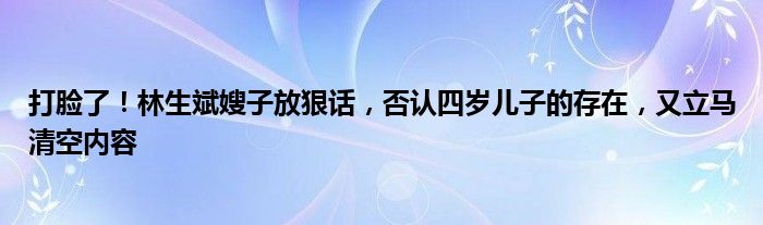 打脸了！林生斌嫂子放狠话，否认四岁儿子的存在，又立马清空内容