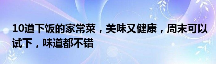 10道下饭的家常菜，美味又健康，周末可以试下，味道都不错