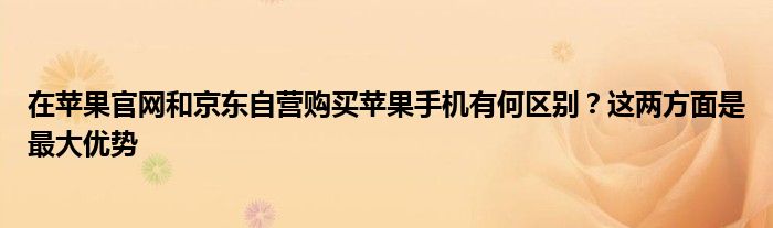 在苹果官网和京东自营购买苹果手机有何区别？这两方面是最大优势