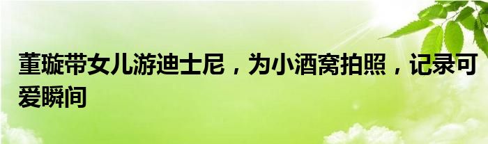 董璇带女儿游迪士尼，为小酒窝拍照，记录可爱瞬间