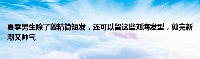 夏季男生除了剪精简短发，还可以留这些刘海发型，剪完新潮又帅气