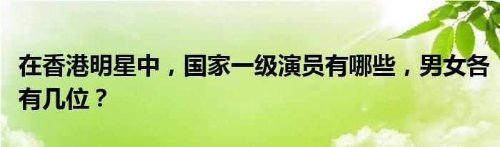 在香港明星中，国家一级演员有哪些，男女各有几位？