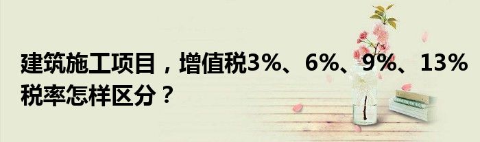 建筑施工项目，增值税3%、6%、9%、13%税率怎样区分？