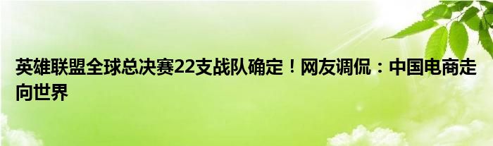 英雄联盟全球总决赛22支战队确定！网友调侃：中国电商走向世界