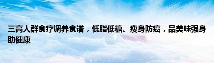 三高人群食疗调养食谱，低脂低糖、瘦身防癌，品美味强身助健康