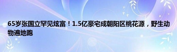 65岁张国立罕见炫富！1.5亿豪宅成朝阳区桃花源，野生动物遍地跑