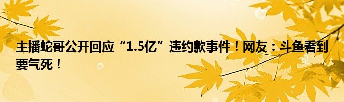 主播蛇哥公开回应“1.5亿”违约款事件！网友：斗鱼看到要气死！