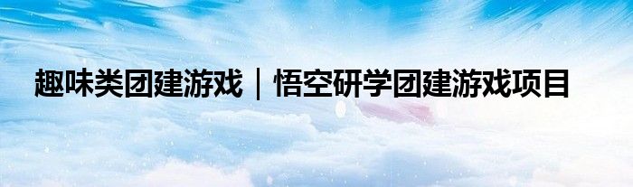 趣味类团建游戏｜悟空研学团建游戏项目