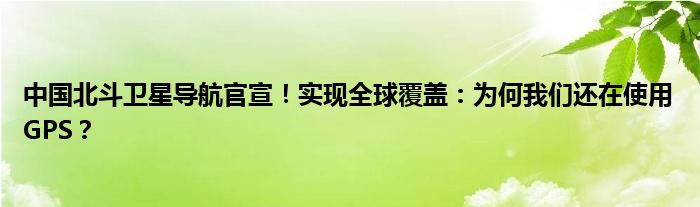 中国北斗卫星导航官宣！实现全球覆盖：为何我们还在使用GPS？