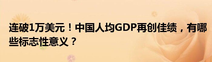 连破1万美元！中国人均GDP再创佳绩，有哪些标志性意义？