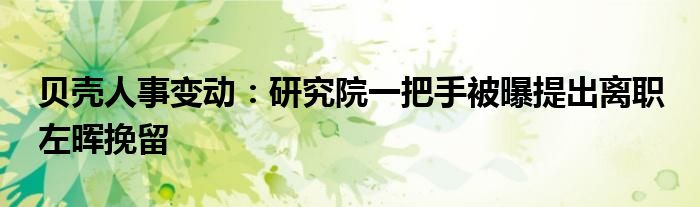 贝壳人事变动：研究院一把手被曝提出离职 左晖挽留