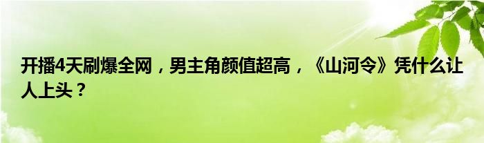 开播4天刷爆全网，男主角颜值超高，《山河令》凭什么让人上头？