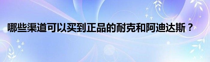 哪些渠道可以买到正品的耐克和阿迪达斯？