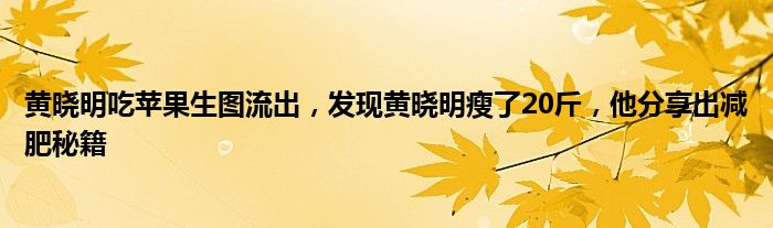 黄晓明吃苹果生图流出，发现黄晓明瘦了20斤，他分享出减肥秘籍