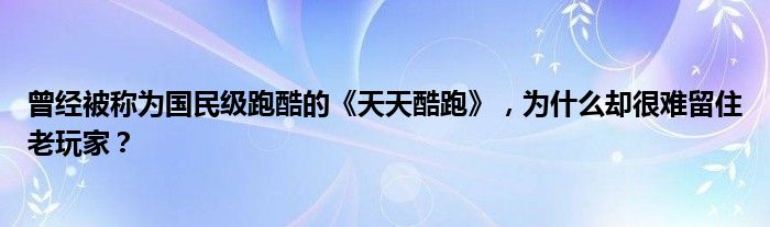 曾经被称为国民级跑酷的《天天酷跑》，为什么却很难留住老玩家？