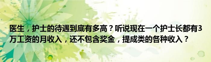 医生，护士的待遇到底有多高？听说现在一个护士长都有3万工资的月收入，还不包含奖金，提成类的各种收入？