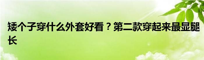 矮个子穿什么外套好看？第二款穿起来最显腿长