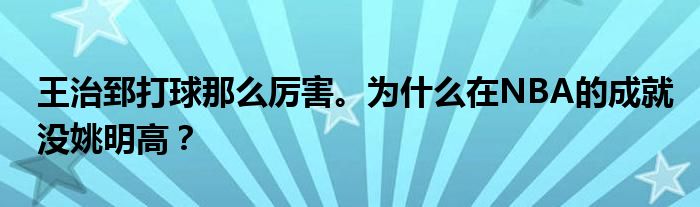 王治郅打球那么厉害。为什么在NBA的成就没姚明高？