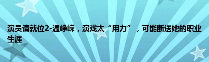 演员请就位2-温峥嵘，演戏太“用力”，可能断送她的职业生涯