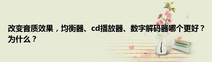 改变音质效果，均衡器、cd播放器、数字解码器哪个更好？为什么？