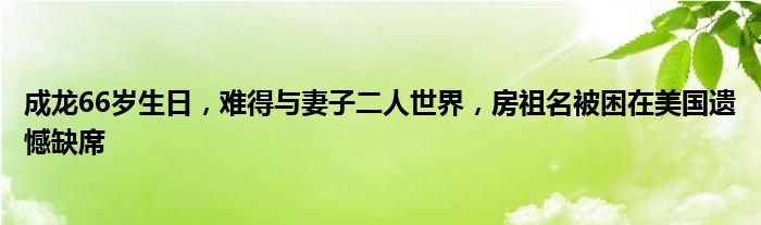 成龙66岁生日，难得与妻子二人世界，房祖名被困在美国遗憾缺席