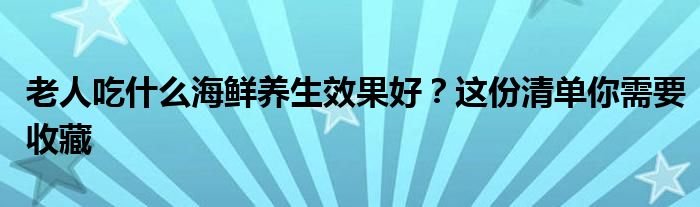 老人吃什么海鲜养生效果好？这份清单你需要收藏