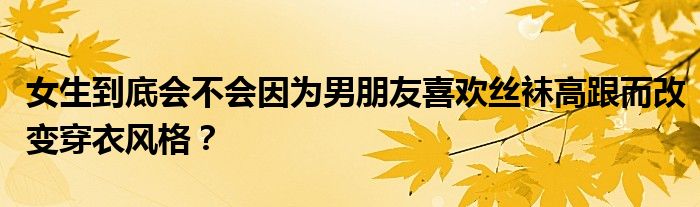 女生到底会不会因为男朋友喜欢丝袜高跟而改变穿衣风格？