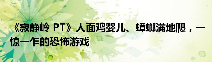 《寂静岭 PT》人面鸡婴儿、蟑螂满地爬，一惊一乍的恐怖游戏