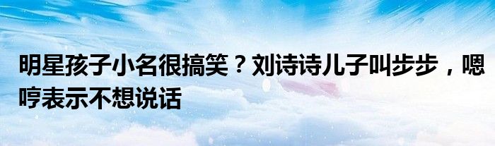 明星孩子小名很搞笑？刘诗诗儿子叫步步，嗯哼表示不想说话