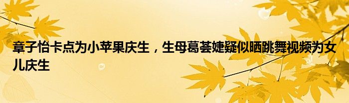 章子怡卡点为小苹果庆生，生母葛荟婕疑似晒跳舞视频为女儿庆生