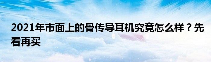 2021年市面上的骨传导耳机究竟怎么样？先看再买