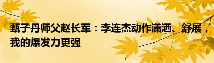 甄子丹师父赵长军：李连杰动作潇洒、舒展，我的爆发力更强