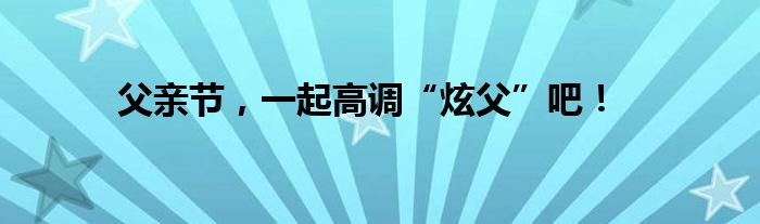 父亲节，一起高调“炫父”吧！