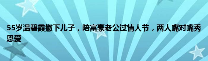 55岁温碧霞撇下儿子，陪富豪老公过情人节，两人嘴对嘴秀恩爱