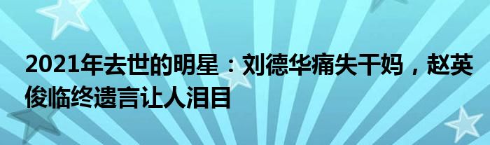 2021年去世的明星：刘德华痛失干妈，赵英俊临终遗言让人泪目