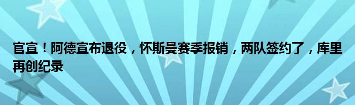 官宣！阿德宣布退役，怀斯曼赛季报销，两队签约了，库里再创纪录